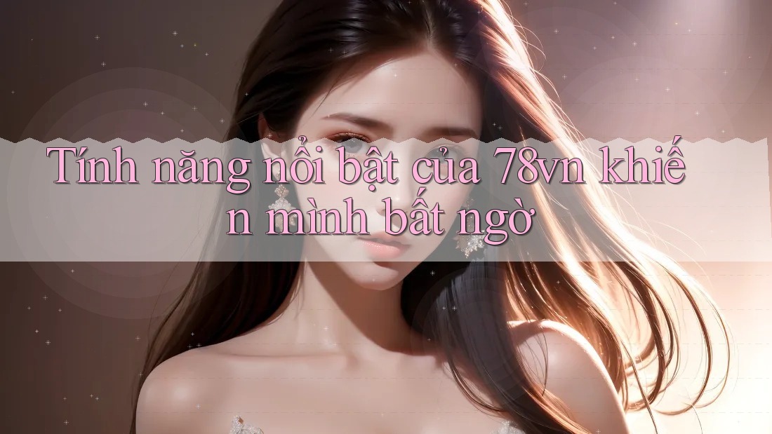 Tính năng nổi bật của 78vn khiến mình bất ngờ