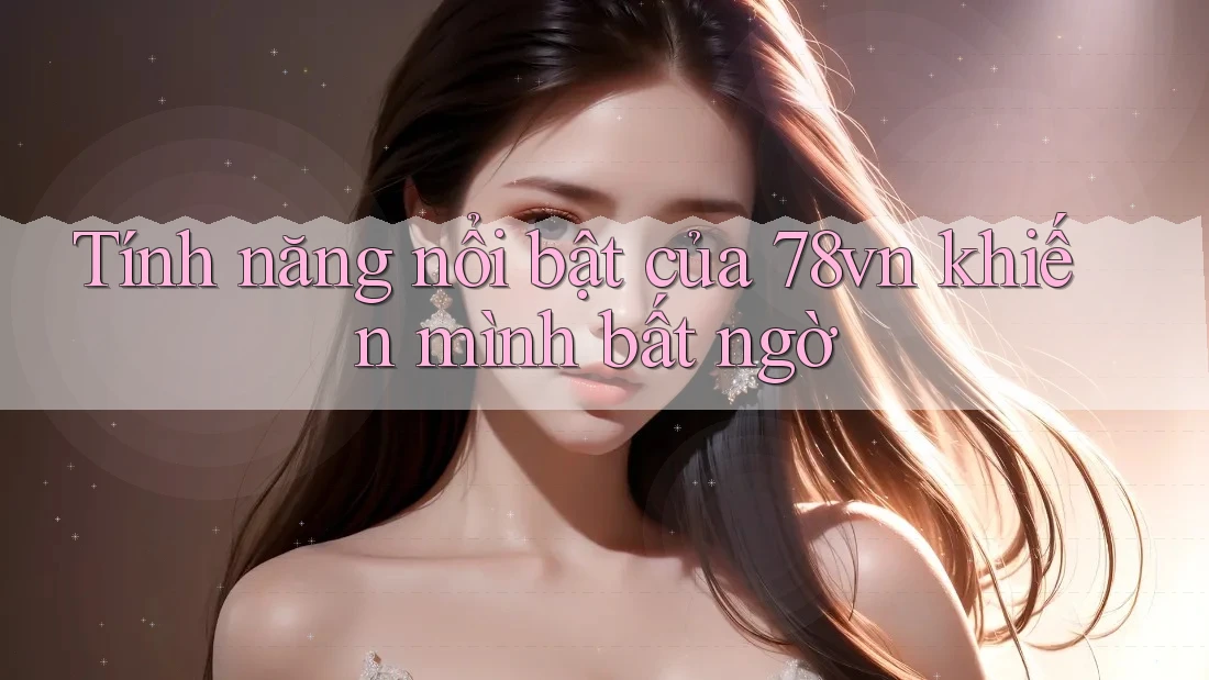 Tính năng nổi bật của 78vn khiến mình bất ngờ