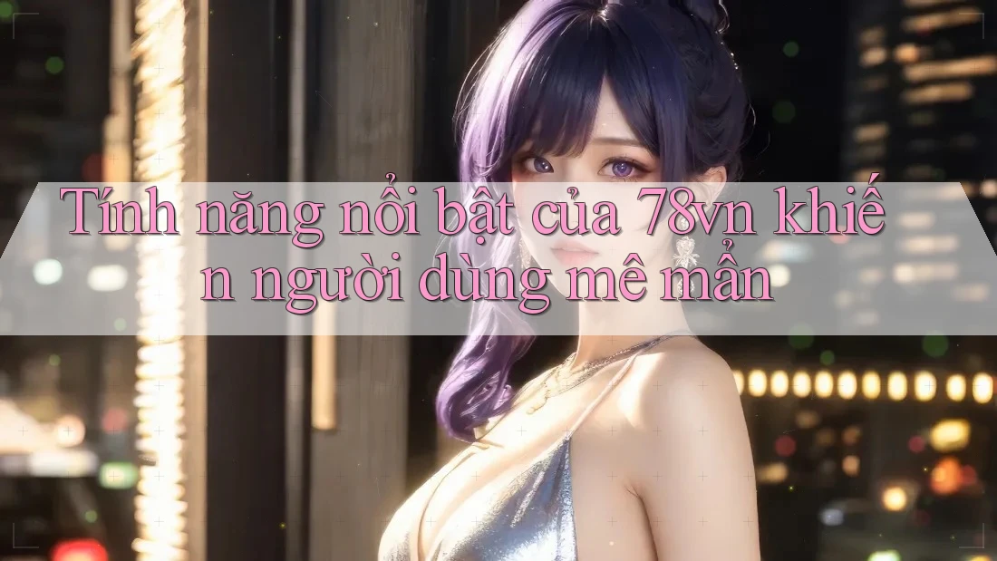 Tính năng nổi bật của 78vn khiến người dùng mê mẩn
