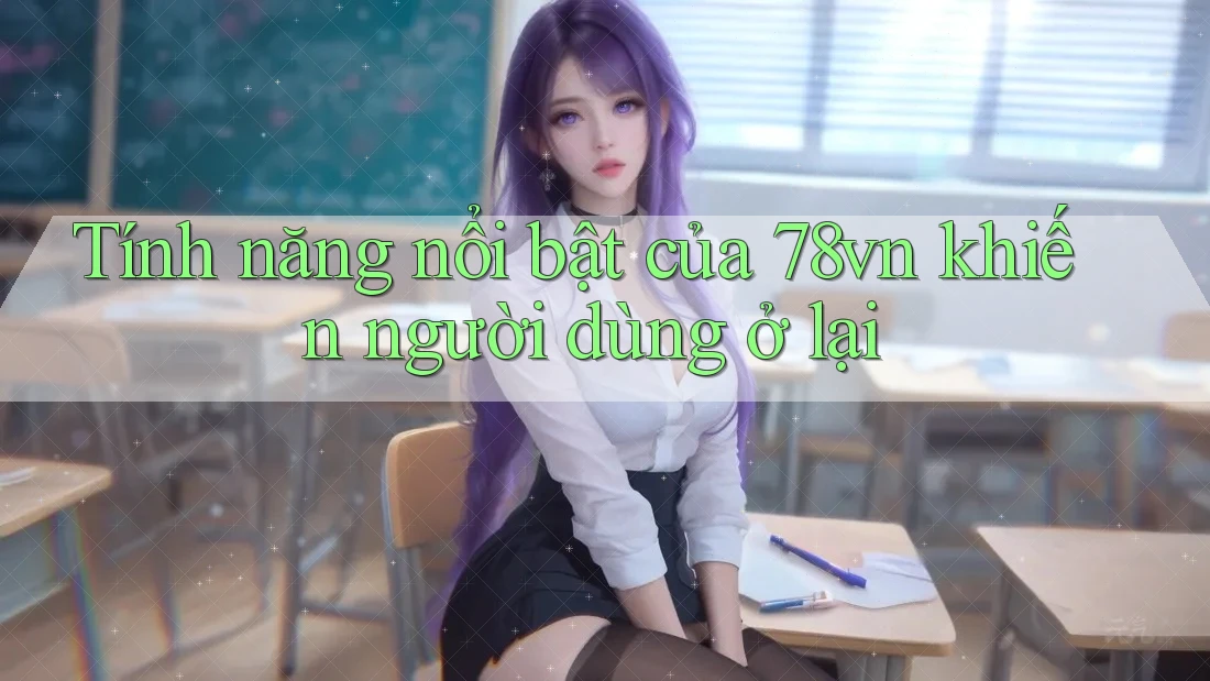Tính năng nổi bật của 78vn khiến người dùng ở lại