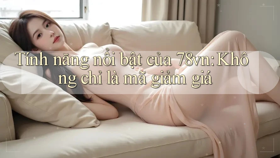 Tính năng nổi bật của 78vn: Không chỉ là mã giảm giá