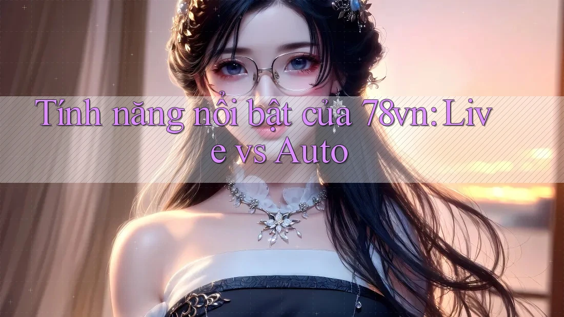 Tính năng nổi bật của 78vn: Live vs Auto