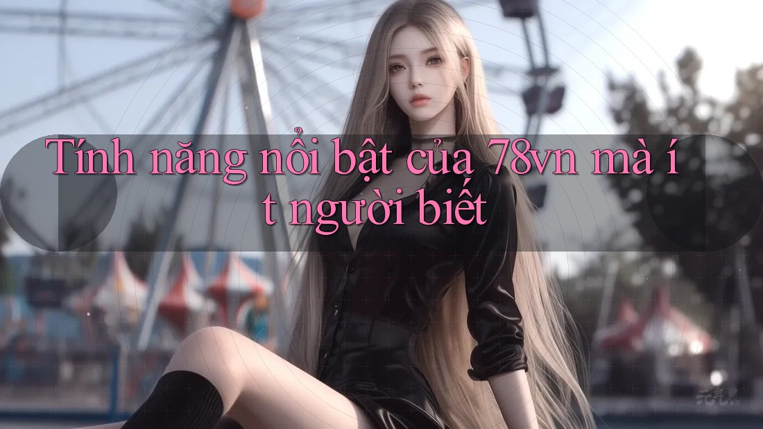 Tính năng nổi bật của 78vn mà ít người biết