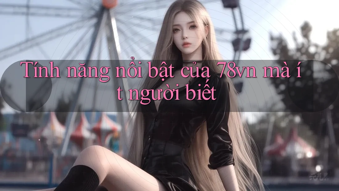 Tính năng nổi bật của 78vn mà ít người biết