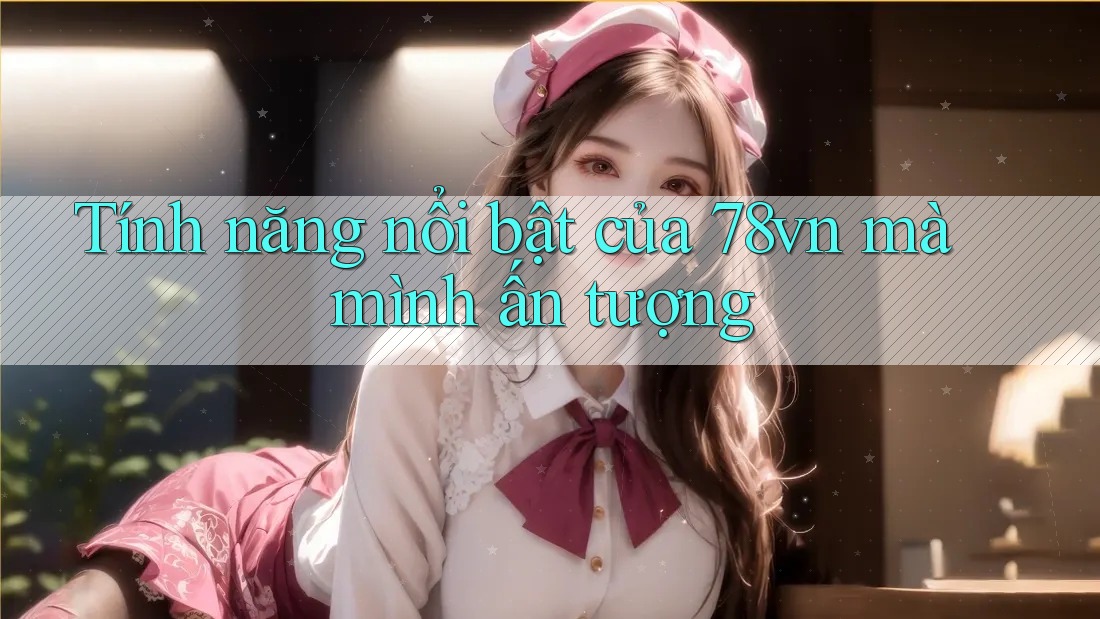 Tính năng nổi bật của 78vn mà mình ấn tượng