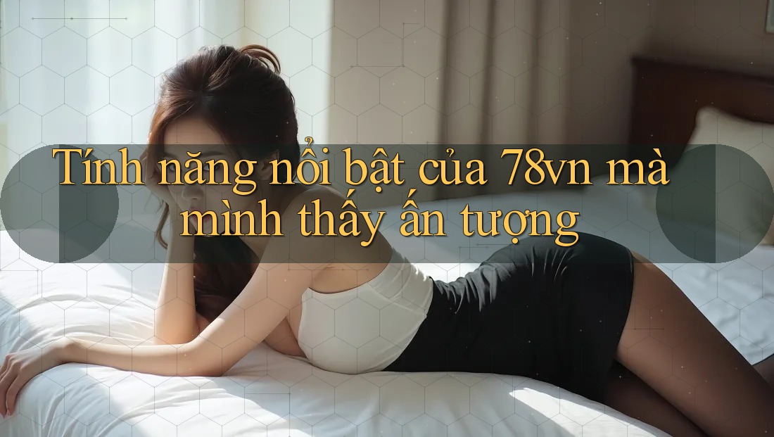 Tính năng nổi bật của 78vn mà mình thấy ấn tượng