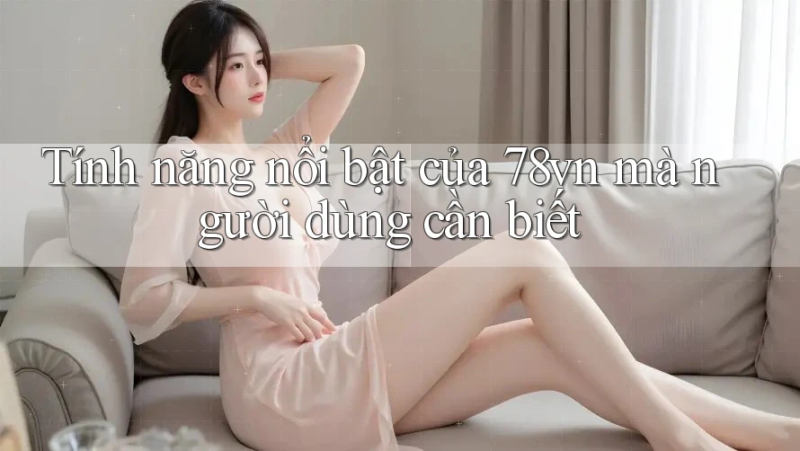 Tính năng nổi bật của 78vn mà người dùng cần biết