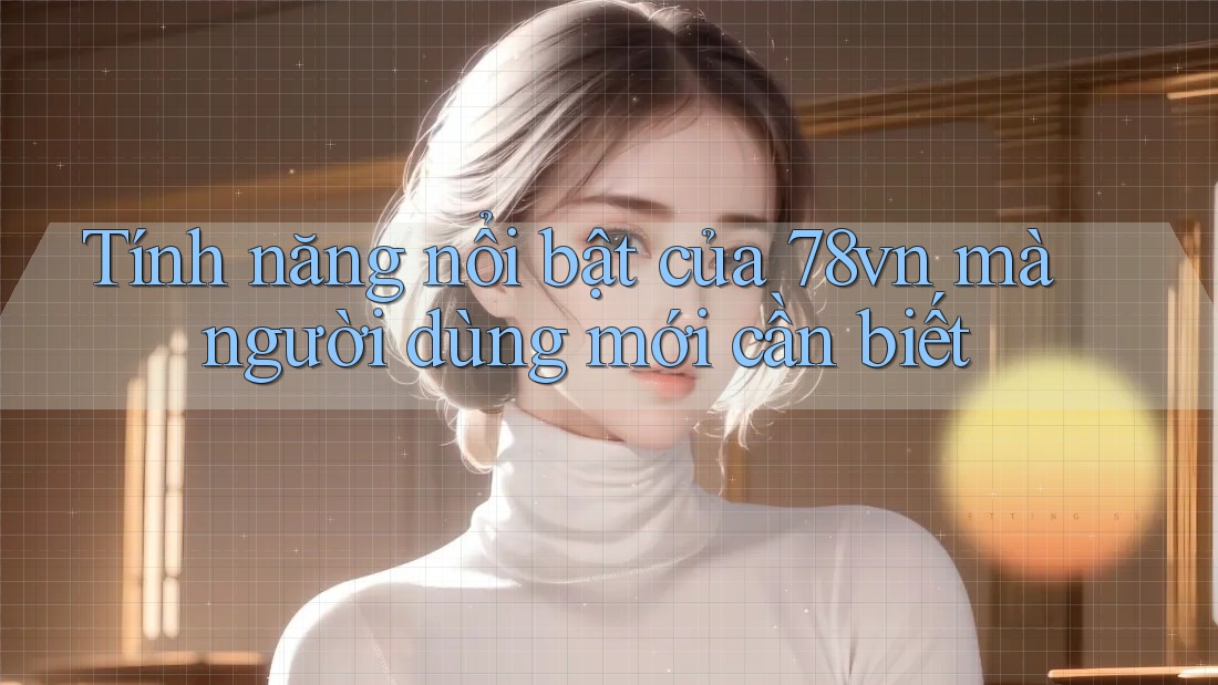 Tính năng nổi bật của 78vn mà người dùng mới cần biết Tính năng nổi bật của 78vn mà người dùng mới cần biết