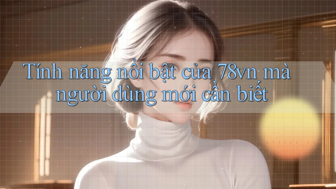 Tính năng nổi bật của 78vn mà người dùng mới cần biết