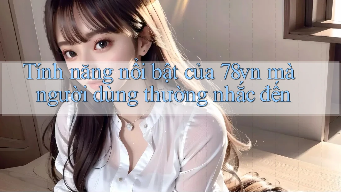 Tính năng nổi bật của 78vn mà người dùng thường nhắc đến