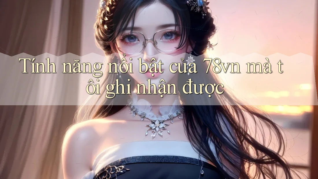 Tính năng nổi bật của 78vn mà tôi ghi nhận được Tính năng nổi bật của 78vn mà tôi ghi nhận được