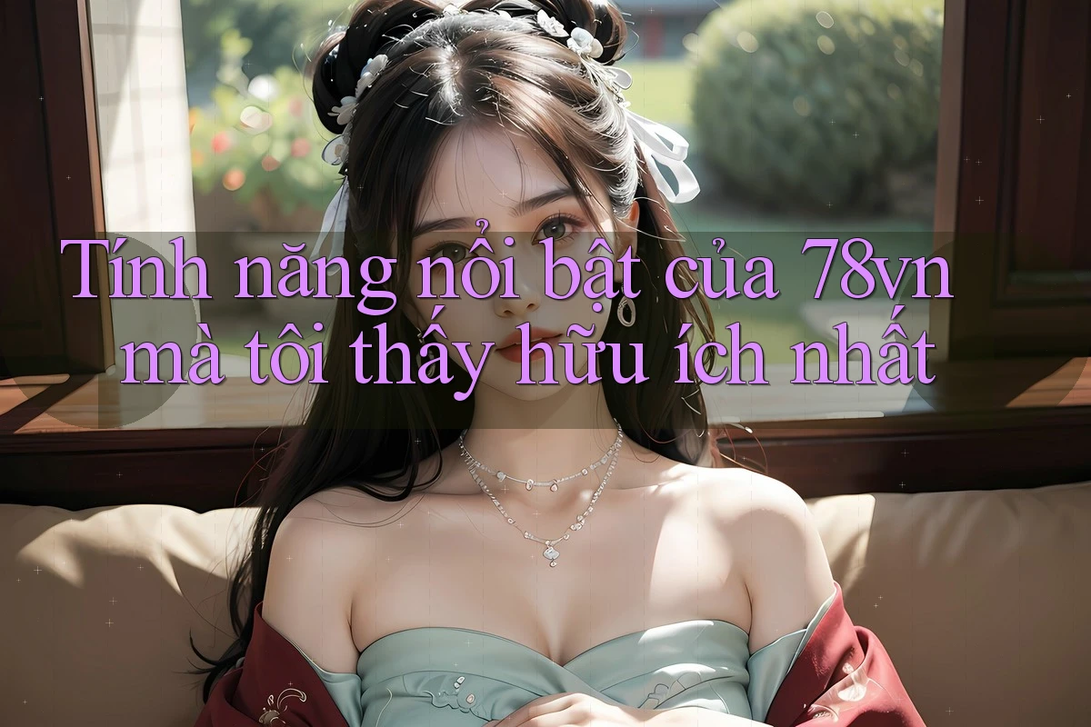 Tính năng nổi bật của 78vn mà tôi thấy hữu ích nhất
