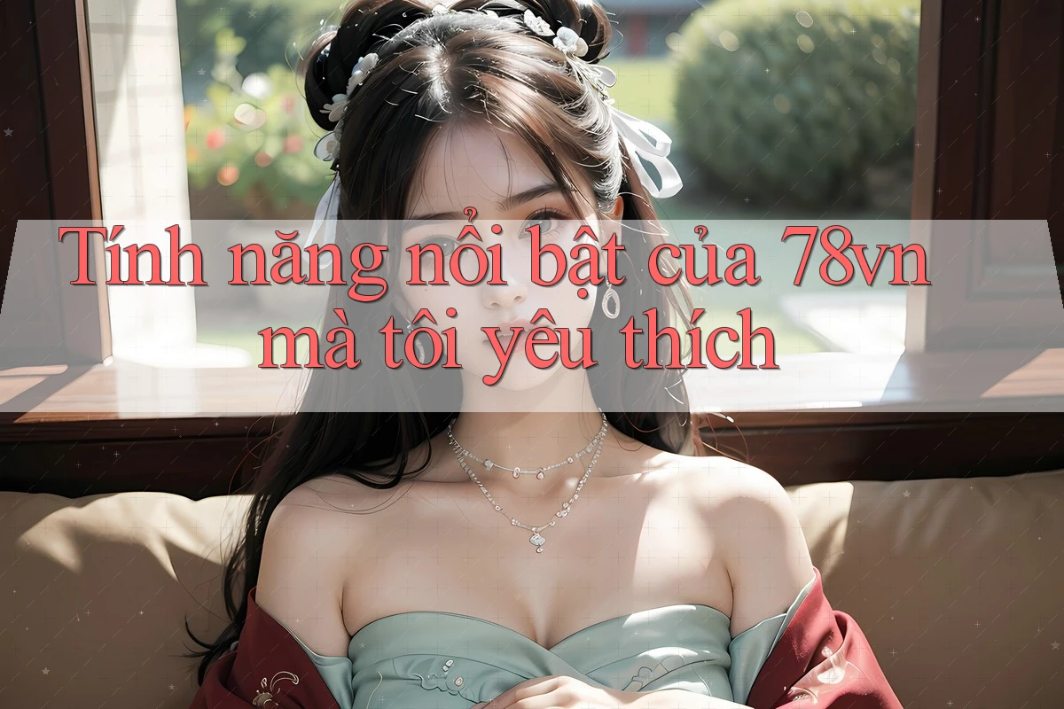 Tính năng nổi bật của 78vn mà tôi yêu thích