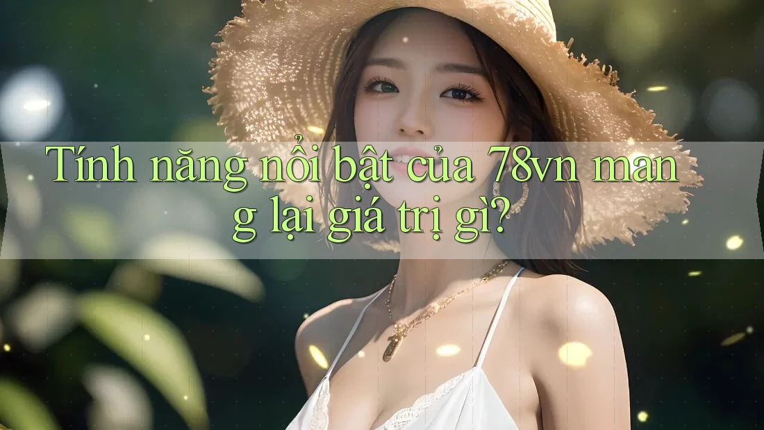 Tính năng nổi bật của 78vn mang lại giá trị gì?