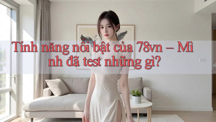 Tính năng nổi bật của 78vn – Mình đã test những gì?