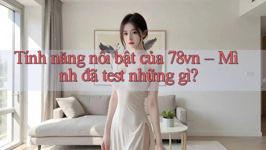 Tính năng nổi bật của 78vn – Mình đã test những gì?