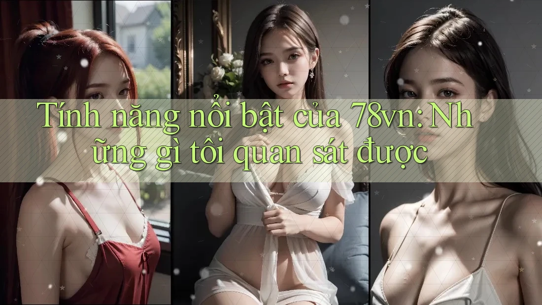 Tính năng nổi bật của 78vn: Những gì tôi quan sát được
