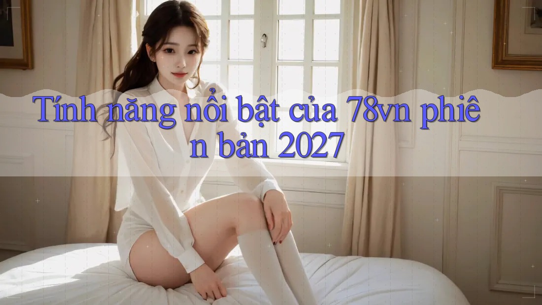 Tính năng nổi bật của 78vn phiên bản 2027