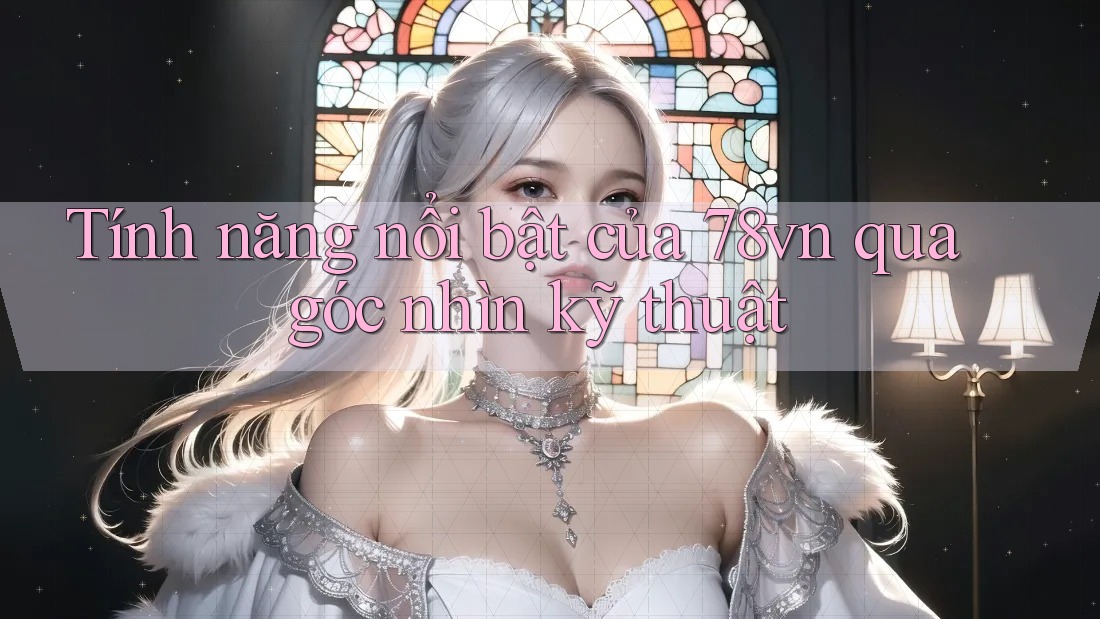 Tính năng nổi bật của 78vn qua góc nhìn kỹ thuật