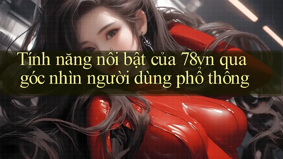 Tính năng nổi bật của 78vn qua góc nhìn người dùng phổ thông Tính năng nổi bật của 78vn qua góc nhìn người dùng phổ thông