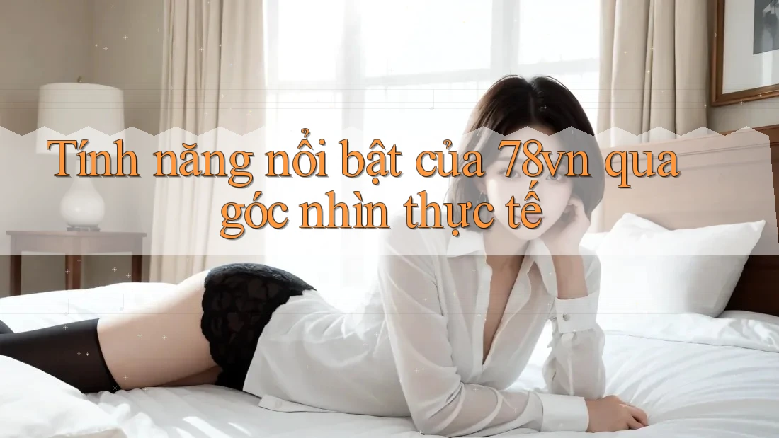 Tính năng nổi bật của 78vn qua góc nhìn thực tế