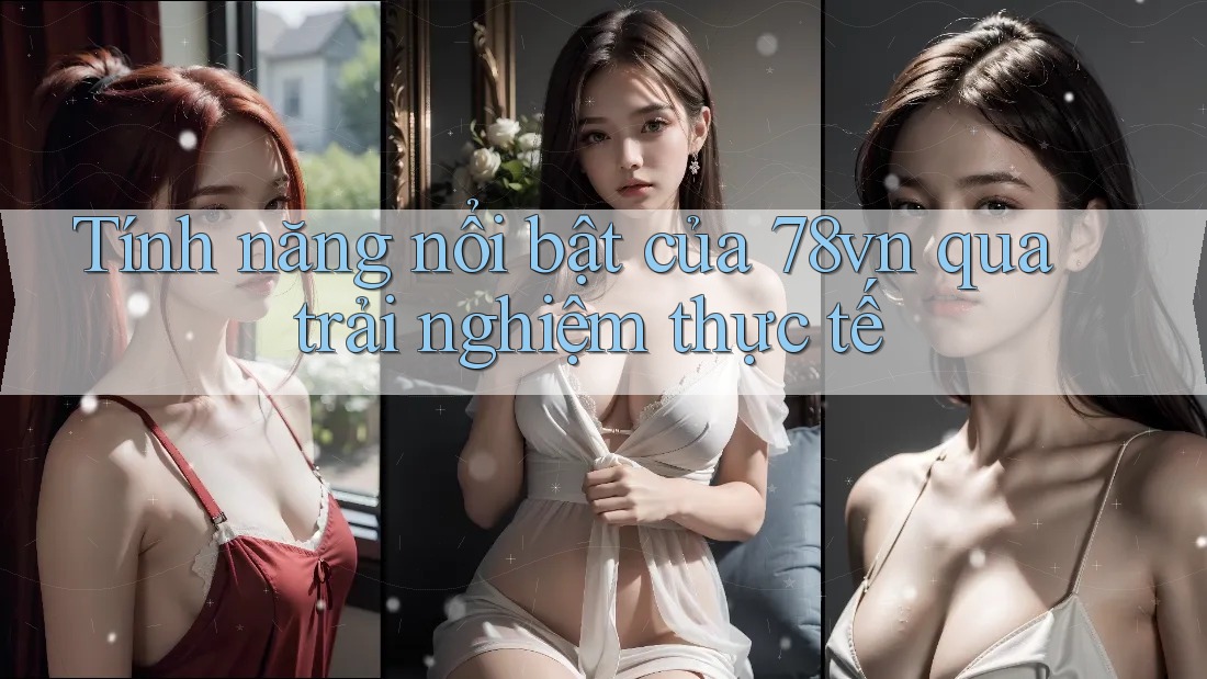 Tính năng nổi bật của 78vn qua trải nghiệm thực tế