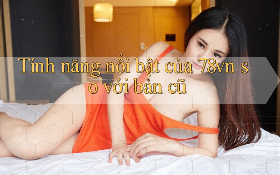 Tính năng nổi bật của 78vn so với bản cũ