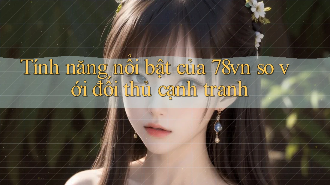 Tính năng nổi bật của 78vn so với đối thủ cạnh tranh