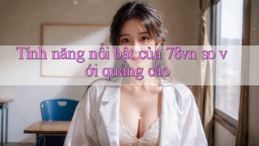 Tính năng nổi bật của 78vn so với quảng cáo