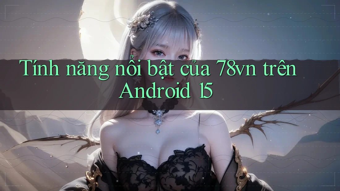 Tính năng nổi bật của 78vn trên Android 15