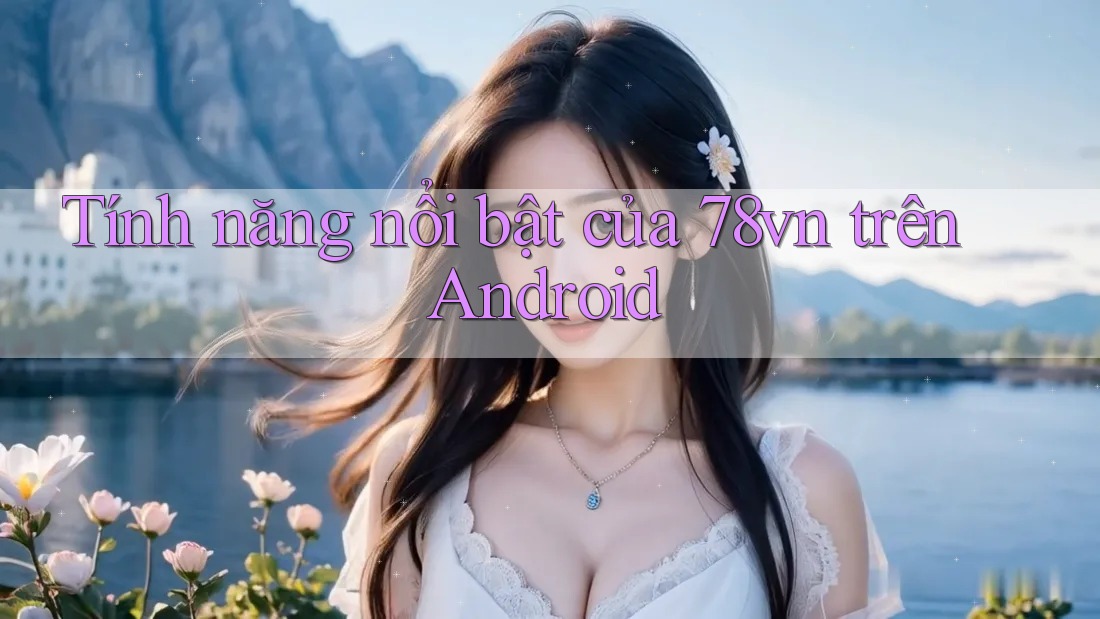 Tính năng nổi bật của 78vn trên Android
