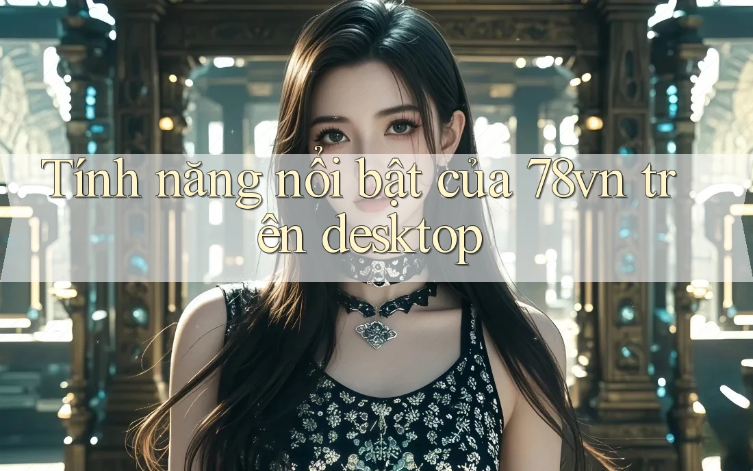 Tính năng nổi bật của 78vn trên desktop