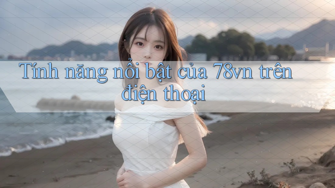 Tính năng nổi bật của 78vn trên điện thoại