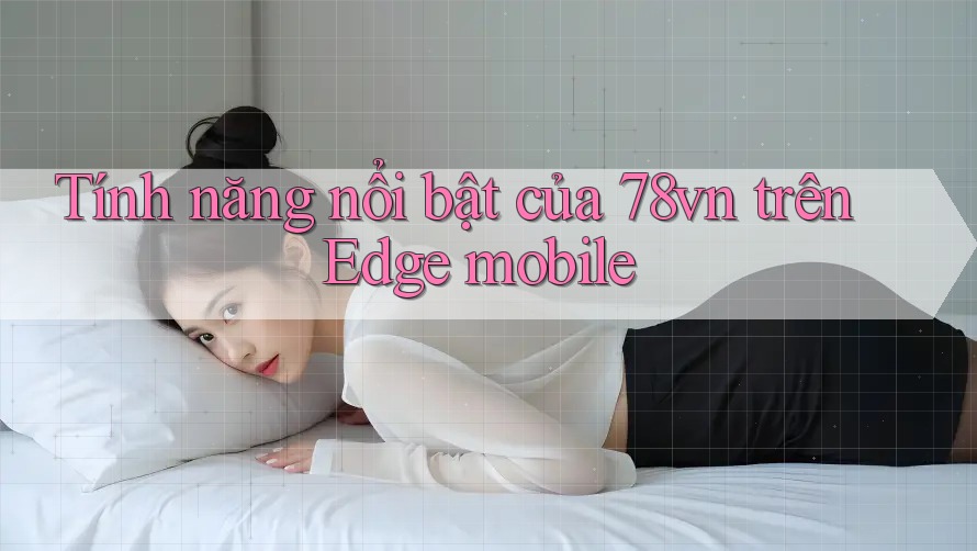 Tính năng nổi bật của 78vn trên Edge mobile