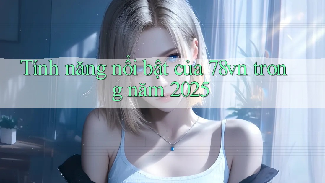 Tính năng nổi bật của 78vn trong năm 2025