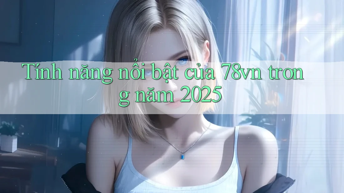 Tính năng nổi bật của 78vn trong năm 2025