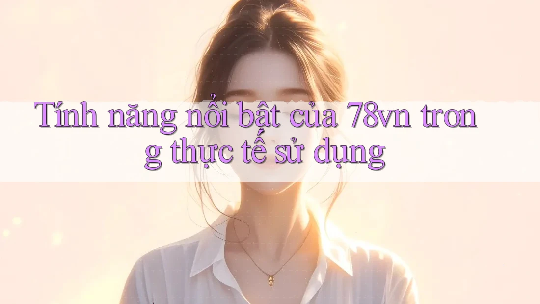 Tính năng nổi bật của 78vn trong thực tế sử dụng