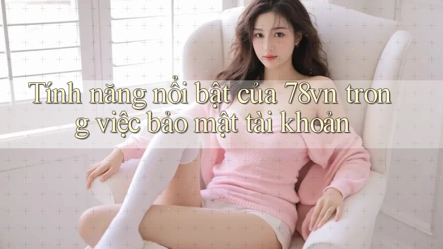 Tính năng nổi bật của 78vn trong việc bảo mật tài khoản