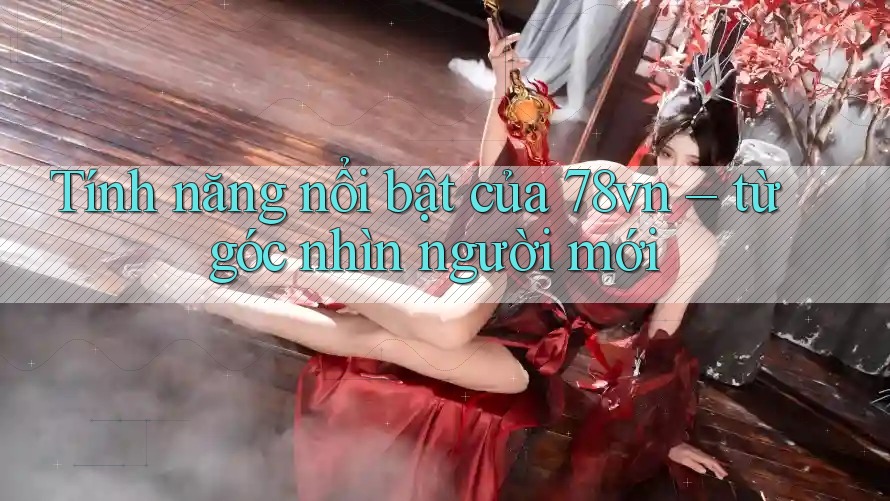 Tính năng nổi bật của 78vn – từ góc nhìn người mới