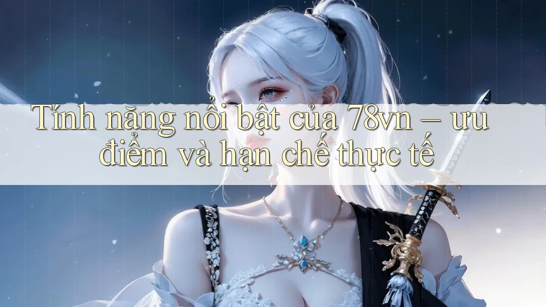 Tính năng nổi bật của 78vn – ưu điểm và hạn chế thực tế