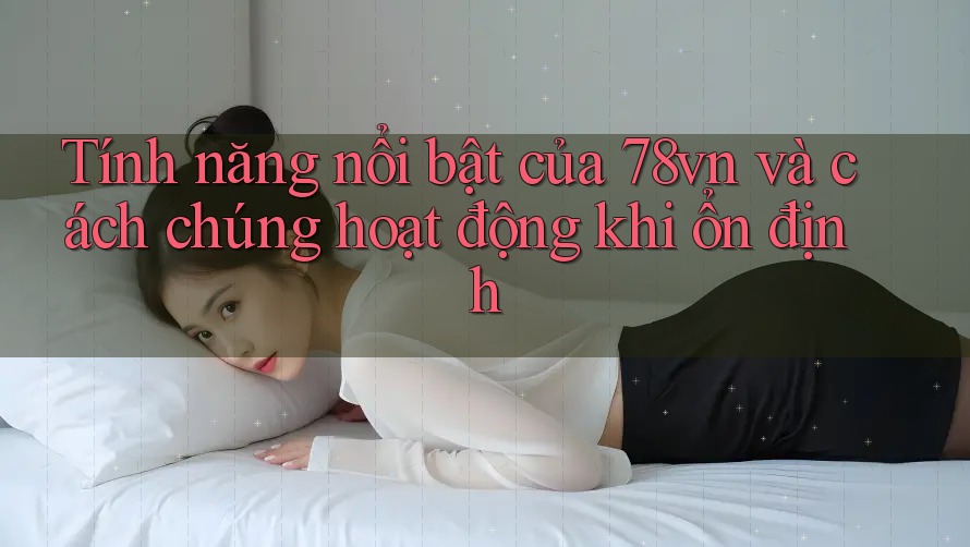 Tính năng nổi bật của 78vn và cách chúng hoạt động khi ổn định