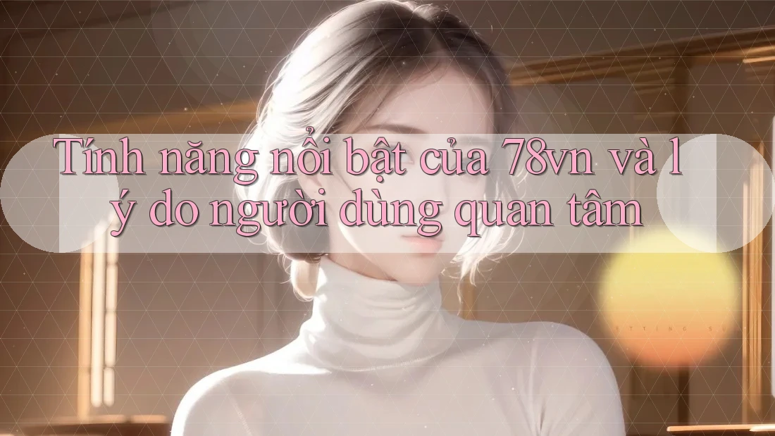Tính năng nổi bật của 78vn và lý do người dùng quan tâm
