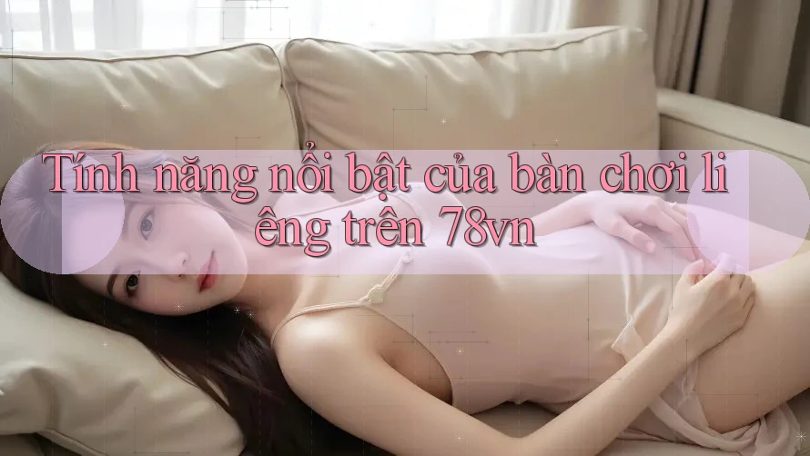 Tính năng nổi bật của bàn chơi liêng trên 78vn