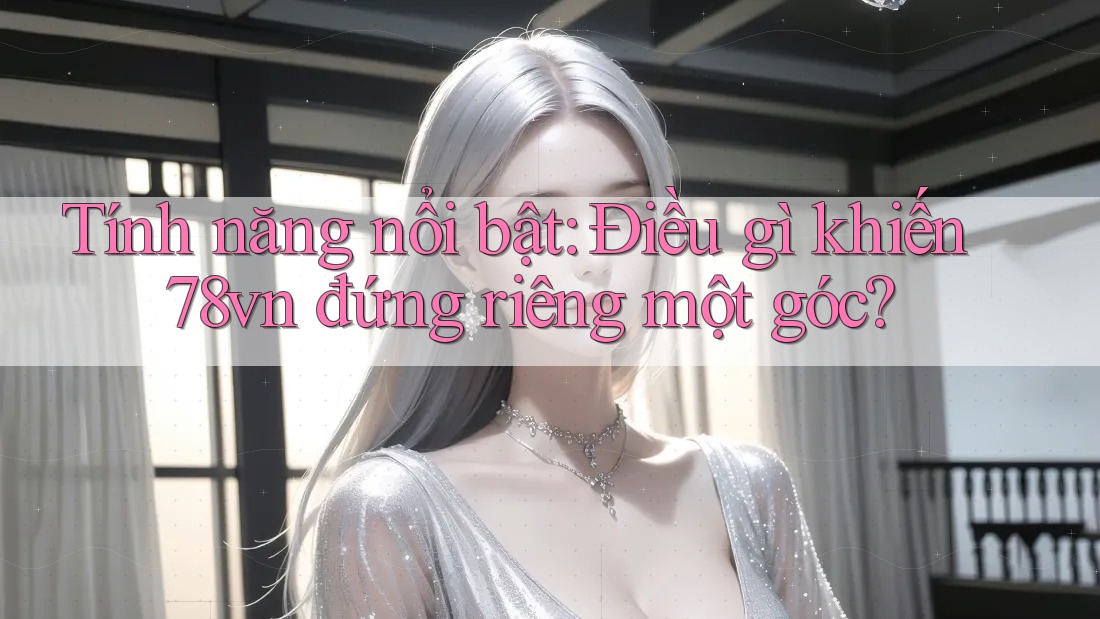 Tính năng nổi bật: Điều gì khiến 78vn đứng riêng một góc?