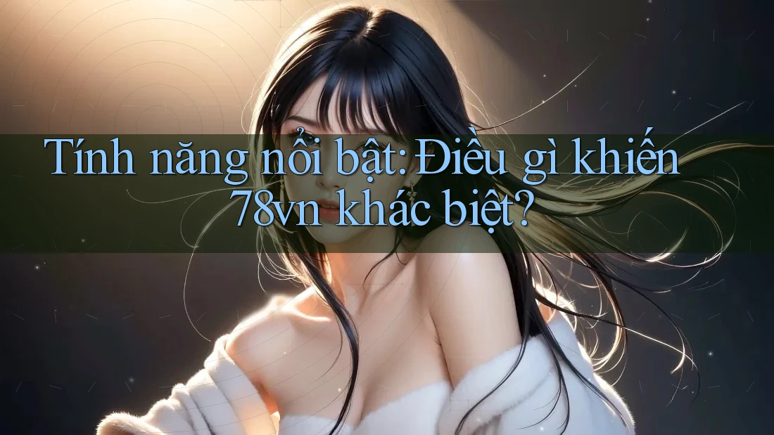 Tính năng nổi bật: Điều gì khiến 78vn khác biệt? Tính năng nổi bật: Điều gì khiến 78vn khác biệt?