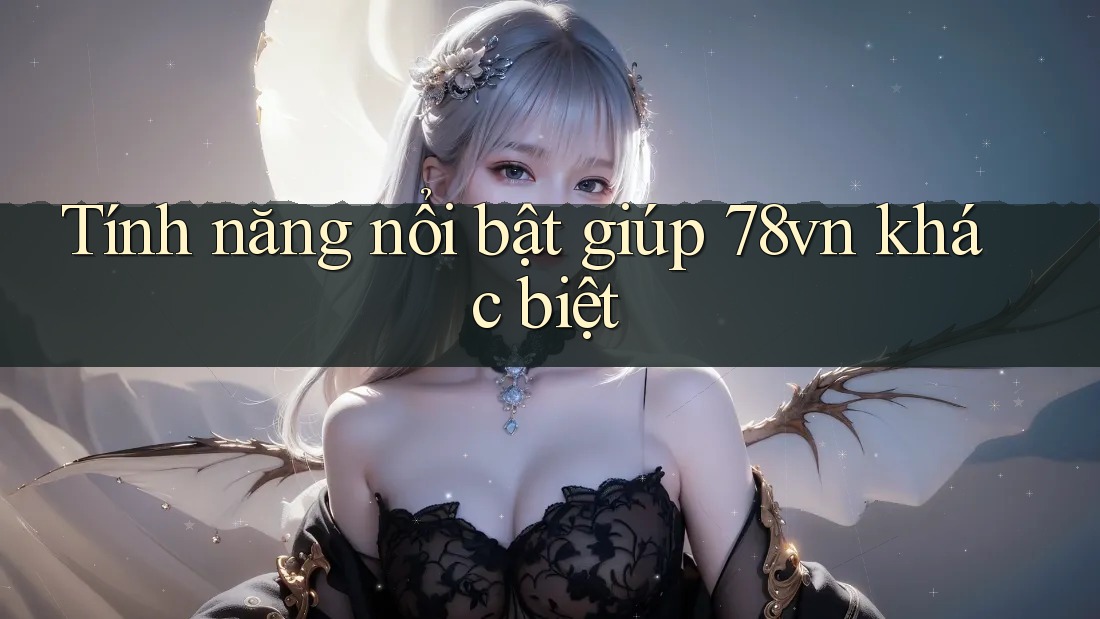 Tính năng nổi bật giúp 78vn khác biệt