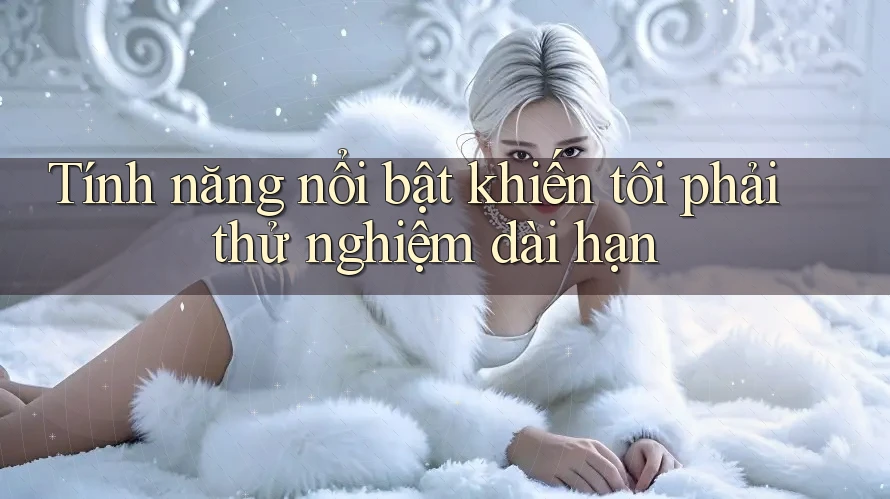 Tính năng nổi bật khiến tôi phải thử nghiệm dài hạn
