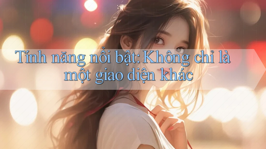 Tính năng nổi bật: Không chỉ là một giao diện khác