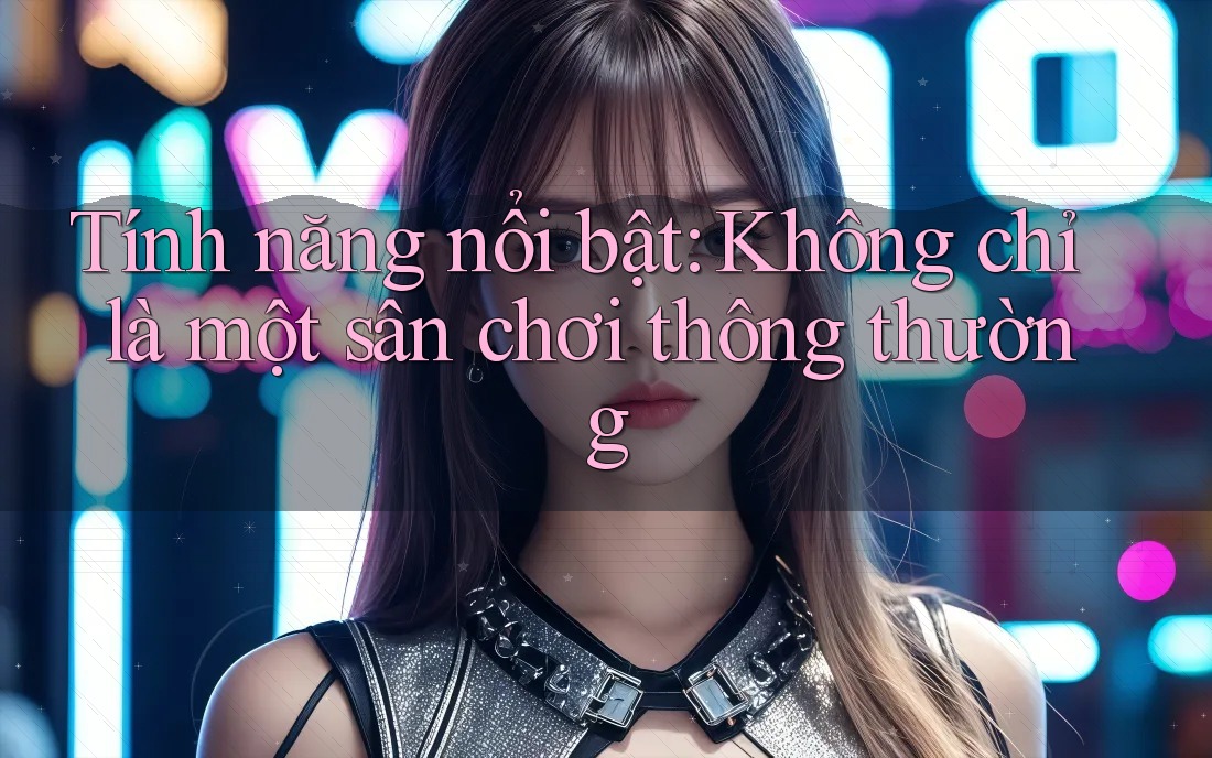 Tính năng nổi bật: Không chỉ là một sân chơi thông thường
