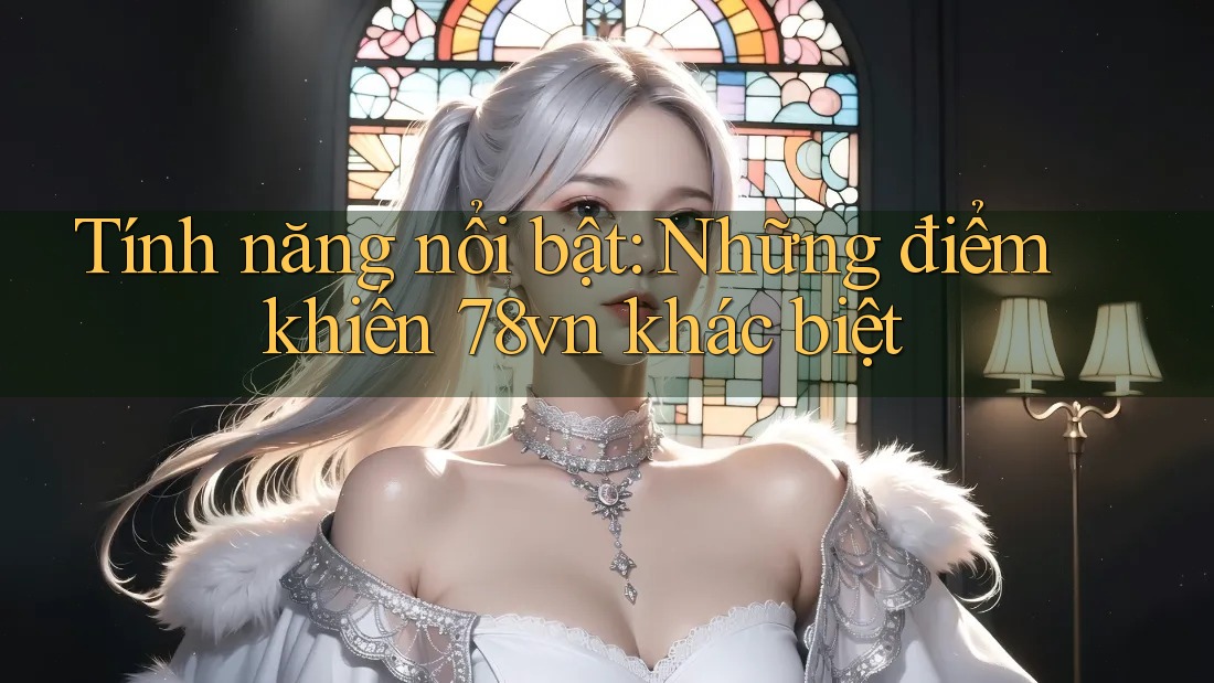 Tính năng nổi bật: Những điểm khiến 78vn khác biệt